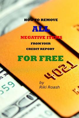 How to Remove ALL Negative Items from your Credit Report: Do It Yourself Guide to Dramatically Increase Your Credit Rating - Riki Roash