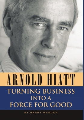 Arnold Hiatt: Turning Business Into a Force for Good - Barry Wanger