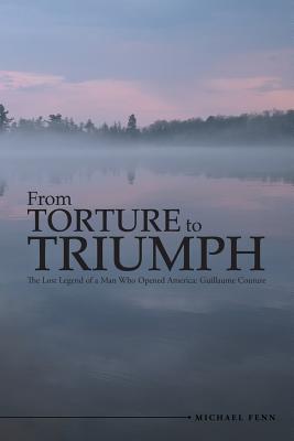 From Torture to Triumph: The Lost Legend of a Man Who Opened America: Guillaume Couture - Michael Fenn