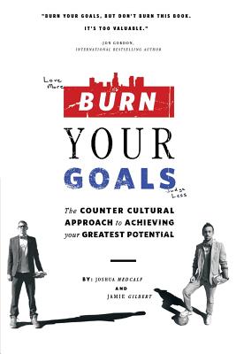 Burn Your Goals: The Counter Cultural Approach to Achieving Your Greatest Potential - Joshua Medcalf