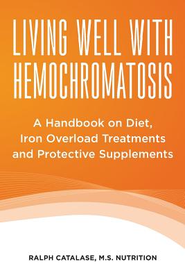 Living Well With Hemochromatosis: A Handbook on Diet, Iron Overload Treatments and Protective Supplements - Ralph Catalase