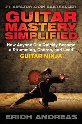Guitar Mastery Simplified: How Anyone Can Quickly Become a Strumming, Chords, and Lead Guitar Ninja - Erich Andreas