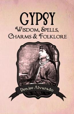 Gypsy Wisdom, Spells, Charms and Folklore - Denise Alvarado
