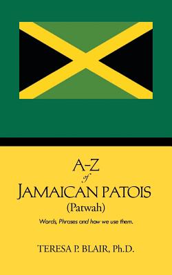 A-Z of Jamaican Patois (Patwah): Words, Phrases and How We Use Them. - Teresa P. Blair Ph. D.