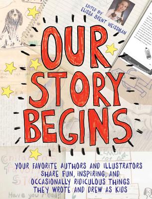 Our Story Begins: Your Favorite Authors and Illustrators Share Fun, Inspiring, and Occasionally Ridiculous Things They Wrote and Drew as - Elissa Brent Weissman