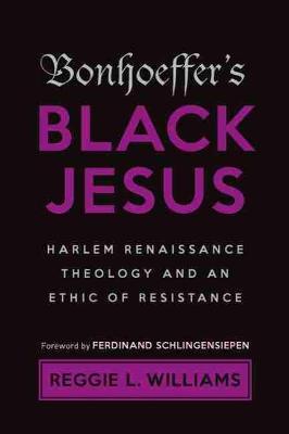 Bonhoeffer's Black Jesus: Harlem Renaissance Theology and an Ethic of Resistance - Reggie L. Williams