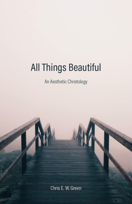 All Things Beautiful: An Aesthetic Christology - Chris E. W. Green