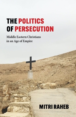 The Politics of Persecution: Middle Eastern Christians in an Age of Empire - Mitri Raheb