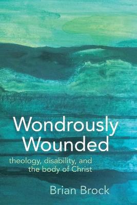 Wondrously Wounded: Theology, Disability, and the Body of Christ - Brian Brock