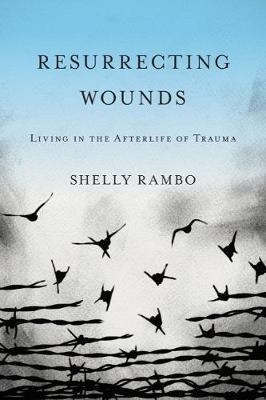 Resurrecting Wounds: Living in the Afterlife of Trauma - Shelly Rambo