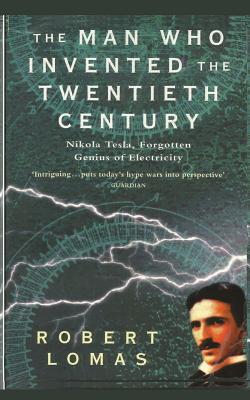 The Man Who Invented the Twentieth Century: Nikola Tesla, Forgotten Genius of Electricity - Robert Lomas