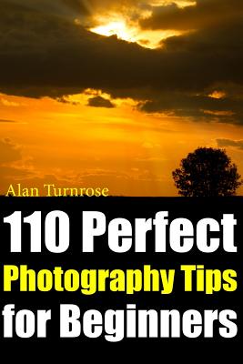110 Perfect Photography Tips for Beginners! The Amateur Photographer's Best Friend in Portrait Photography, Landscape Photography, Animal Photography - Alan Turnrose