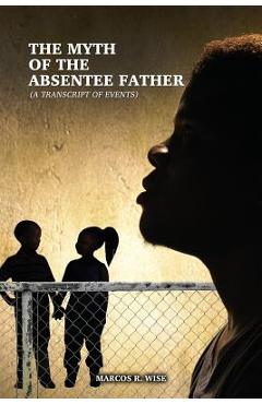 Coperta cărții 'The Myth of the Absentee Father: (A Transcript of Events) - Marcos R. Wise'