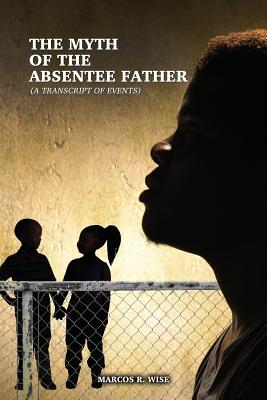 Coperta cărții 'The Myth of the Absentee Father: (A Transcript of Events) - Marcos R. Wise'