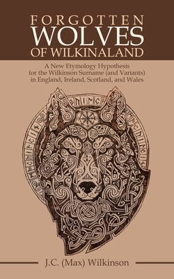 Forgotten Wolves of Wilkinaland: A New Etymology Hypothesis for the Wilkinson Surname (And Variants) in England, Ireland, Scotland, and Wales - J. C. Wilkinson
