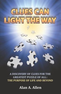Clues Can Light the Way: A Discovery of Clues for the Greatest Puzzle of All: the Purpose of Life and Beyond - Alan A. Allen