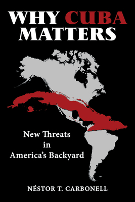 Why Cuba Matters: New Threats in America's Backyard - N�stor T Carbonell