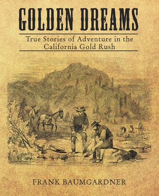 Golden Dreams: True Stories of Adventure in the California Gold Rush - Frank Baumgarder