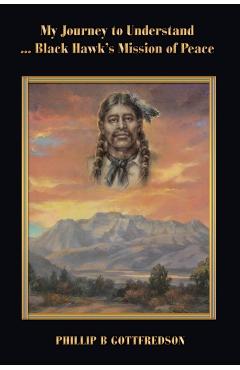 My Journey to Understand ... Black Hawk's Mission of Peace - Phillip B. Gottfredson