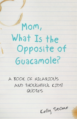Coperta cărții 'Mom, What Is the Opposite of Guacamole?: A Book of Hilarious and Thoughtful Kids' Quotes - Kelly Stone'