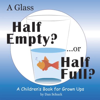 A Glass Half Empty? ...or Half Full?: A Children's Book for Grown Ups - Dan Schuck