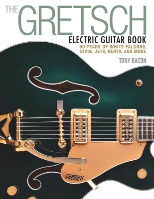 The Gretsch Electric Guitar Book: 60 Years of White Falcons, 6120s, Jets, Gents and More - Tony Bacon