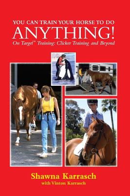 You Can Train Your Horse to Do Anything!: On Target Training Clicker Training and Beyond - Shawna Karrasch