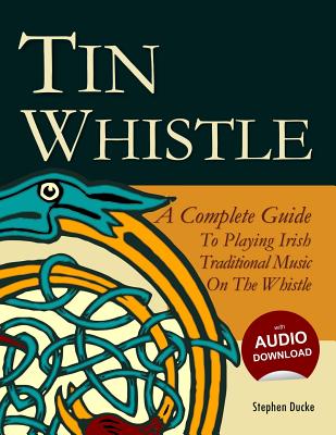Tin Whistle - A Complete Guide to Playing Irish Traditional Music on the Whistle - Stephen Ducke