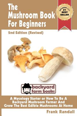The Mushroom Book For Beginners: 2nd Edition Revised: A Mycology Starter or How To Be A Backyard Mushroom Farmer And Grow The Best Edible Mushrooms At - Frank Randall