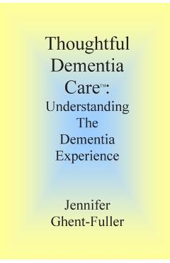 Thoughtful Dementia Care: Understanding the Dementia Experience - Jennifer Ghent-fuller