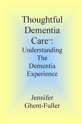 Thoughtful Dementia Care: Understanding the Dementia Experience - Jennifer Ghent-fuller