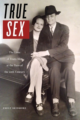 True Sex: The Lives of Trans Men at the Turn of the Twentieth Century - Emily Skidmore