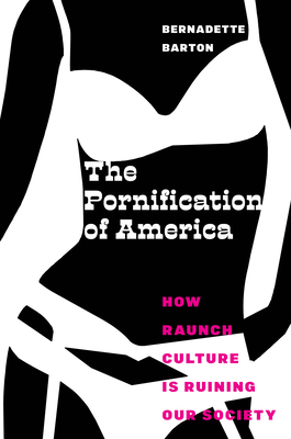The Pornification of America: How Raunch Culture Is Ruining Our Society - Bernadette Barton