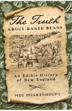 The Truth about Baked Beans: An Edible History of New England - Meg Muckenhoupt