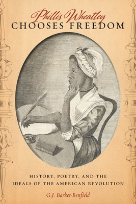 Phillis Wheatley Chooses Freedom: History, Poetry, and the Ideals of the American Revolution - G. J. Barker-benfield