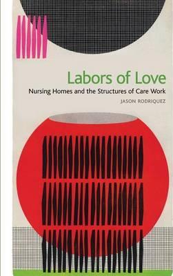 Labors of Love: Nursing Homes and the Structures of Care Work - Jason Rodriquez