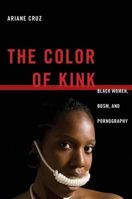 The Color of Kink: Black Women, Bdsm, and Pornography - Ariane Cruz
