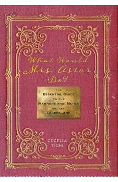 Coperta cărții 'What Would Mrs. Astor Do?: The Essential Guide to the Manners and Mores of the Gilded Age - Cecelia Tichi'