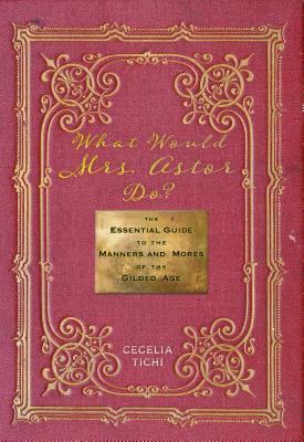 What Would Mrs. Astor Do?: The Essential Guide to the Manners and Mores of the Gilded Age - Cecelia Tichi