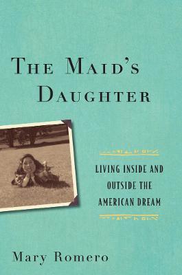 The Maid's Daughter: Living Inside and Outside the American Dream - Mary Romero