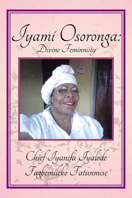 Iyami Osoronga: Divine Femininity: Divine Feminniity - Chief Fagbemileke Fatunmise