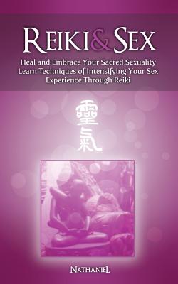 Reiki & Sex - Heal and Embrace Your Sacred Sexuality: Learn Techniques of Intensifying Your Sex Experience Through Reiki - Nathaniel