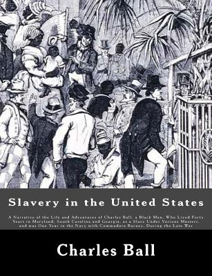 Slavery in the United States: A Narrative of the Life and Adventures of Charles Ball, a Black Man, Who Lived Forty Years in Maryland, South Carolina - Charles Ball