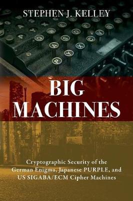 Big Machines: Cryptographic Security of the German Enigma, Japanese PURPLE, and US SIGABA/ECM Cipher Machines - Stephen J. Kelley