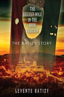 The Biggest Hole in the Iron Curtain: The Batizy Story - Levente Batizy