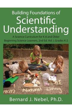 Poza produsului Building Foundations of Scientific Understanding: A Science Curriculum for K-8 and Older Beginning Science Learners, 2nd Ed. Vol. I, Grades K-2 - Bernard J. Nebel Phd