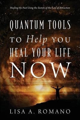 Quantum Tools to Help You Heal Your Life Now: Healing the Past Using the Secrets of the Law of Attraction - Lisa A. Romano