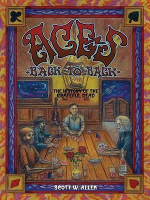 Aces Back to Back: The History of the Grateful Dead (1965 - 2016) - Scott W. Allen