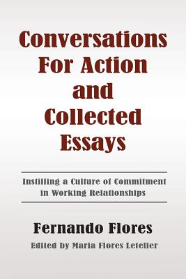 Conversations For Action and Collected Essays: Instilling a Culture of Commitment in Working Relationships - Maria Flores Letelier