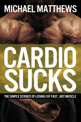 Cardio Sucks: The Simple Science of Losing Fat Fast...Not Muscle - Michael Matthews